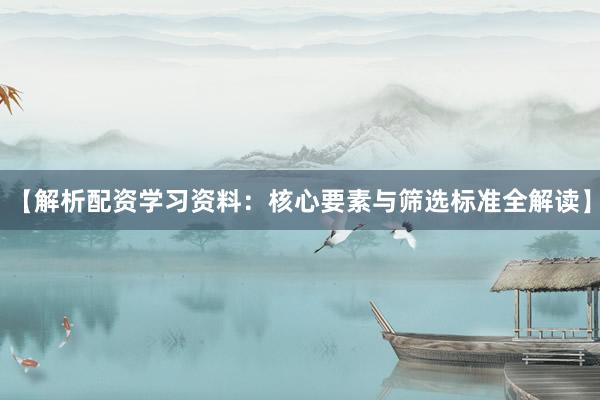 【解析配资学习资料：核心要素与筛选标准全解读】
