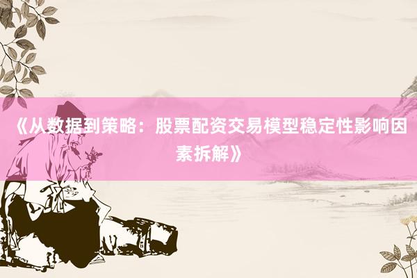 《从数据到策略：股票配资交易模型稳定性影响因素拆解》