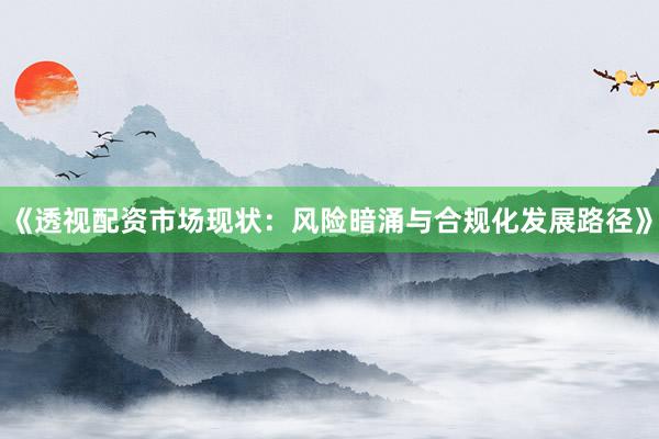 《透视配资市场现状：风险暗涌与合规化发展路径》