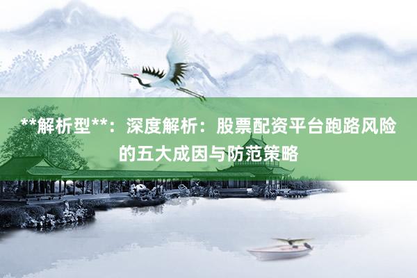 **解析型**:深度解析:股票配资平台跑路风险的五大成因与防范策略