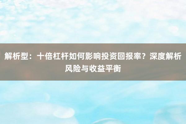 解析型：十倍杠杆如何影响投资回报率？深度解析风险与收益平衡