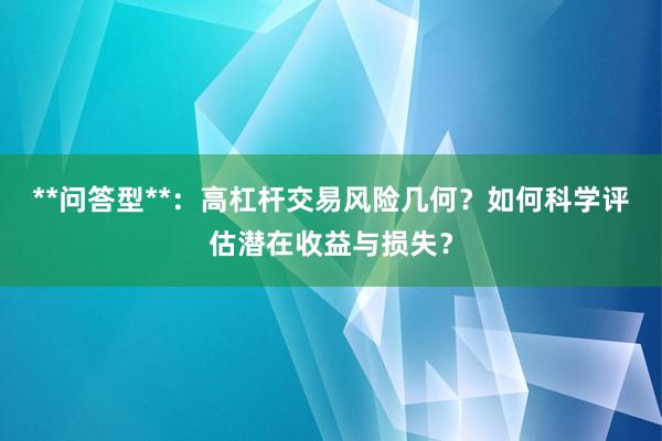 **问答型**：高杠杆交易风险几何？如何科学评估潜在收益与损失？