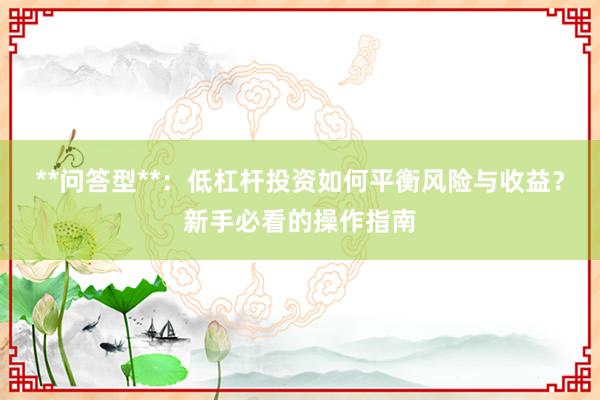 **问答型**：低杠杆投资如何平衡风险与收益？新手必看的操作指南