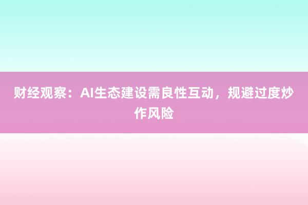 财经观察：AI生态建设需良性互动，规避过度炒作风险