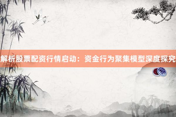 解析股票配资行情启动:资金行为聚集模型深度探究