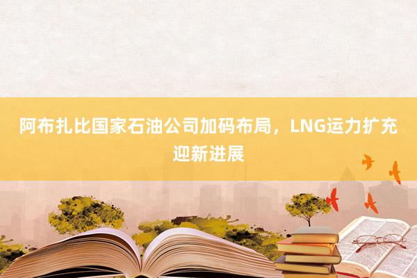 阿布扎比国家石油公司加码布局，LNG运力扩充迎新进展