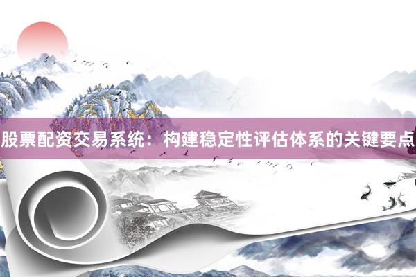 股票配资交易系统：构建稳定性评估体系的关键要点