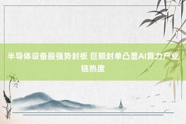半导体设备股强势封板 巨额封单凸显AI算力产业链热度