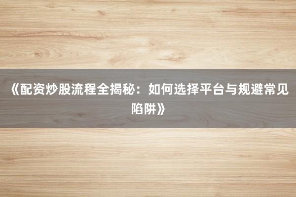 《配资炒股流程全揭秘：如何选择平台与规避常见陷阱》