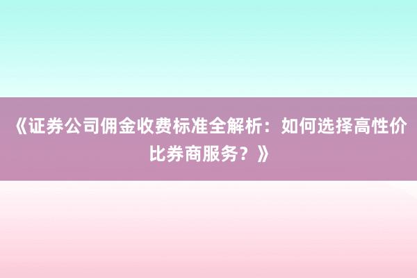 《证券公司佣金收费标准全解析：如何选择高性价比券商服务？》