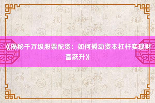 《揭秘千万级股票配资：如何撬动资本杠杆实现财富跃升》
