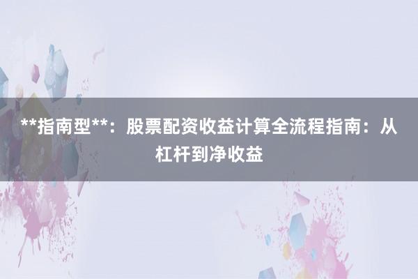 **指南型**：股票配资收益计算全流程指南：从杠杆到净收益