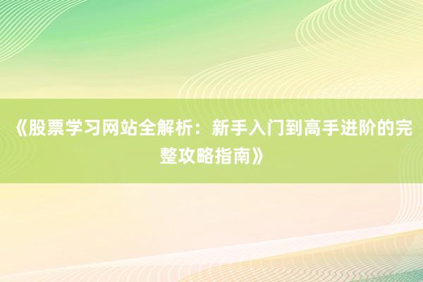 《股票学习网站全解析：新手入门到高手进阶的完整攻略指南》
