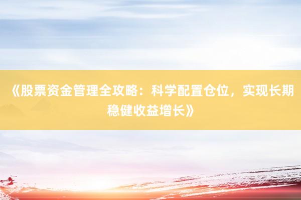 《股票资金管理全攻略：科学配置仓位，实现长期稳健收益增长》