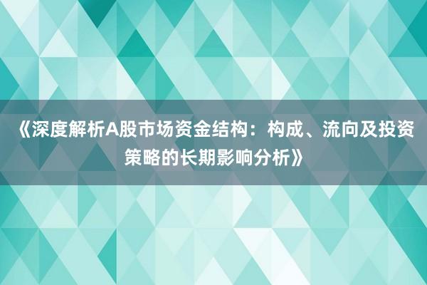 《深度解析A股市场资金结构：构成、流向及投资策略的长期影响分析》