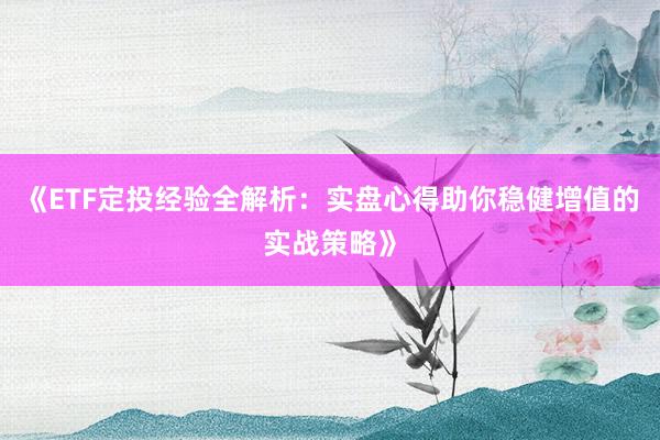 《ETF定投经验全解析：实盘心得助你稳健增值的实战策略》