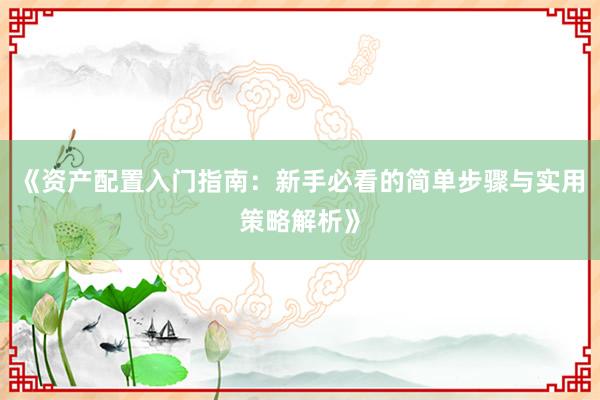 《资产配置入门指南：新手必看的简单步骤与实用策略解析》