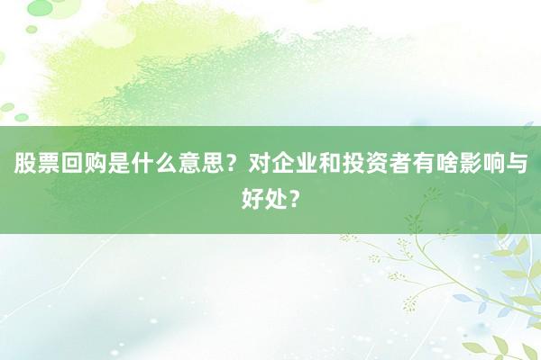 股票回购是什么意思？对企业和投资者有啥影响与好处？