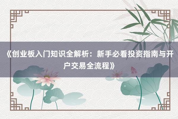 《创业板入门知识全解析：新手必看投资指南与开户交易全流程》