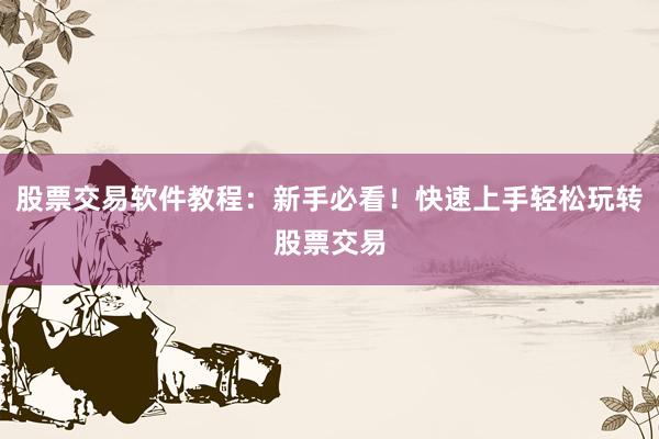 股票交易软件教程：新手必看！快速上手轻松玩转股票交易