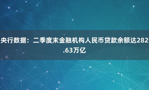 央行数据：二季度末金融机构人民币贷款余额达282.63万亿