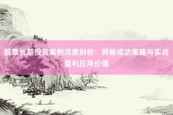 股票长期投资案例深度剖析：揭秘成功策略与实战盈利应用价值