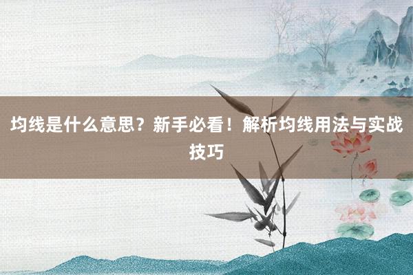 均线是什么意思？新手必看！解析均线用法与实战技巧