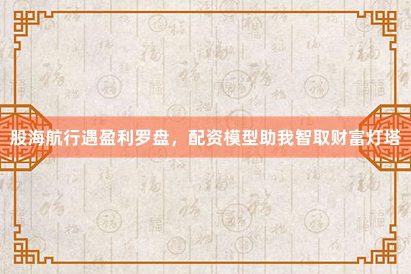 股海航行遇盈利罗盘，配资模型助我智取财富灯塔