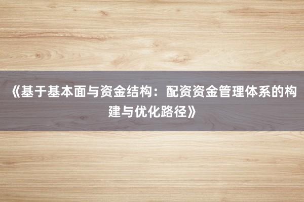 《基于基本面与资金结构:配资资金管理体系的构建与优化路径》