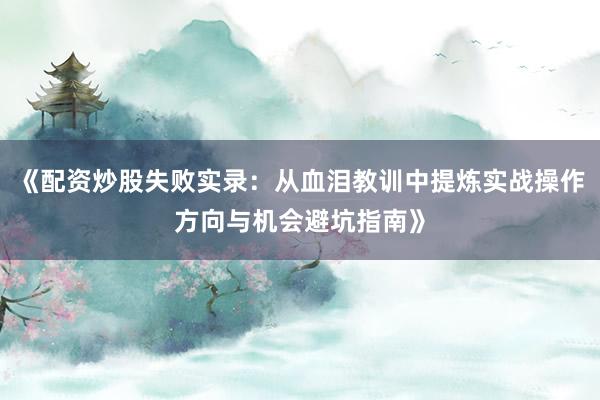 《配资炒股失败实录：从血泪教训中提炼实战操作方向与机会避坑指南》