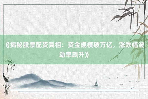 《揭秘股票配资真相：资金规模破万亿，涨跌幅波动率飙升》