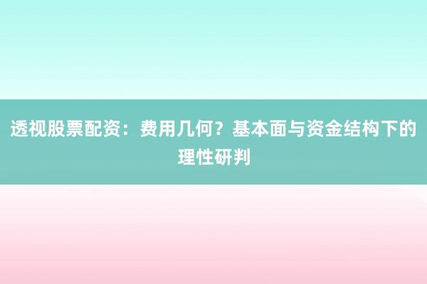 透视股票配资：费用几何？基本面与资金结构下的理性研判