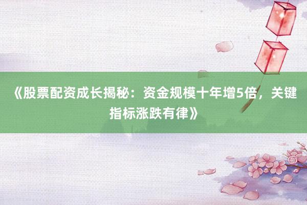 《股票配资成长揭秘：资金规模十年增5倍，关键指标涨跌有律》