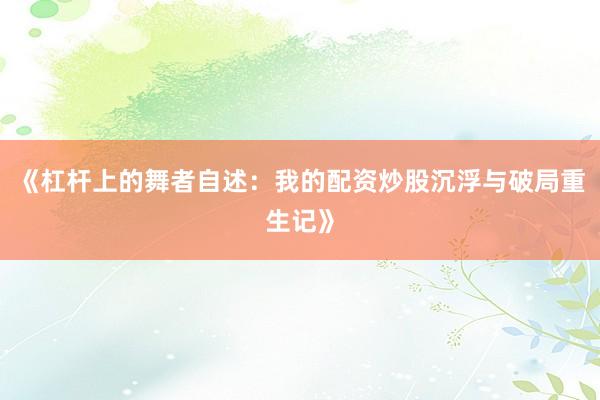 《杠杆上的舞者自述:我的配资炒股沉浮与破局重生记》