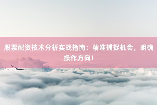 股票配资技术分析实战指南：精准捕捉机会，明确操作方向！