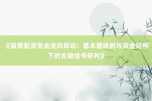 《股票配资资金流向异动：基本面映射与资金结构下的关键信号研判》