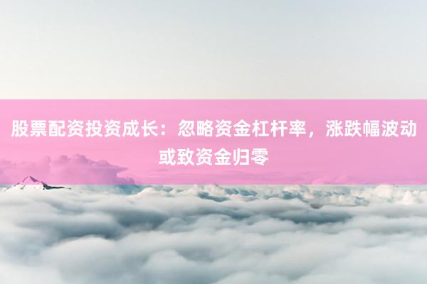 股票配资投资成长：忽略资金杠杆率，涨跌幅波动或致资金归零