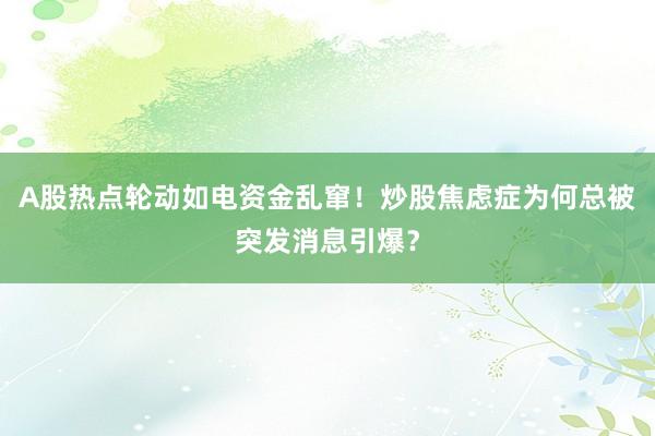 A股热点轮动如电资金乱窜！炒股焦虑症为何总被突发消息引爆？