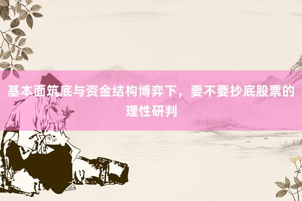 基本面筑底与资金结构博弈下，要不要抄底股票的理性研判