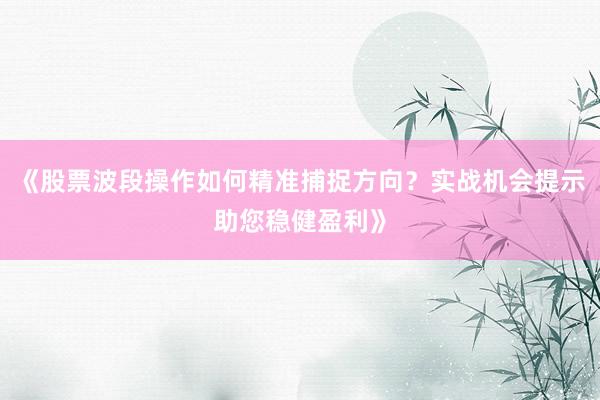 《股票波段操作如何精准捕捉方向？实战机会提示助您稳健盈利》