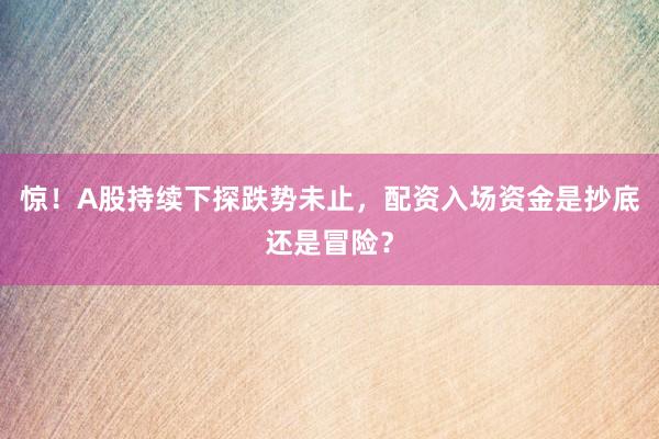 惊！A股持续下探跌势未止，配资入场资金是抄底还是冒险？