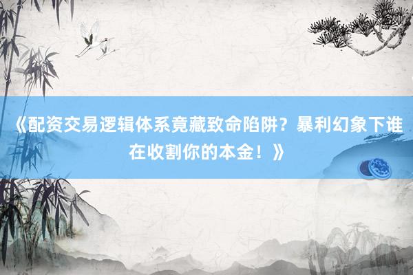 《配资交易逻辑体系竟藏致命陷阱？暴利幻象下谁在收割你的本金！》