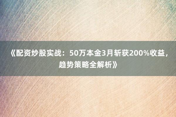 《配资炒股实战：50万本金3月斩获200%收益，趋势策略全解析》