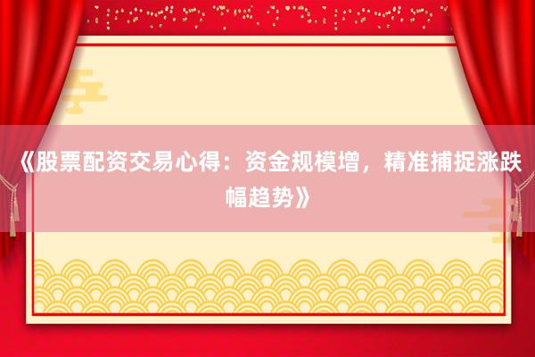 《股票配资交易心得：资金规模增，精准捕捉涨跌幅趋势》