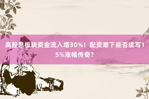 高股息板块资金流入增30%！配资潮下能否续写15%涨幅传奇？