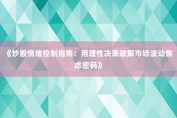 《炒股情绪控制指南：用理性决策破解市场波动焦虑密码》