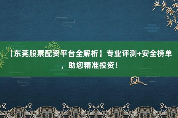 【东莞股票配资平台全解析】专业评测+安全榜单，助您精准投资！
