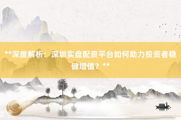 **深度解析：深圳实盘配资平台如何助力投资者稳健增值？**
