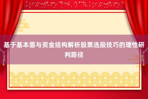 基于基本面与资金结构解析股票选股技巧的理性研判路径