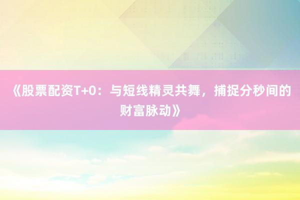 《股票配资T+0：与短线精灵共舞，捕捉分秒间的财富脉动》